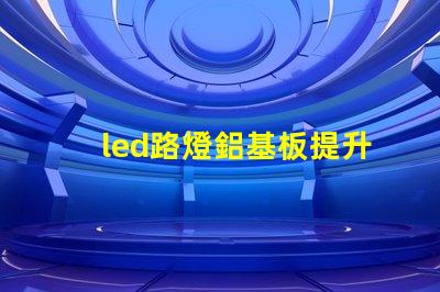 led路燈鋁基板提升散熱效率的關鍵材料是什么