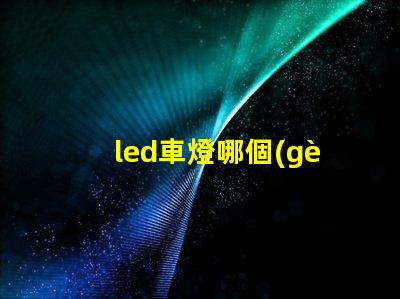 led車燈哪個(gè)牌子質(zhì)量好揭秘市場上最受歡迎的LED車燈品牌