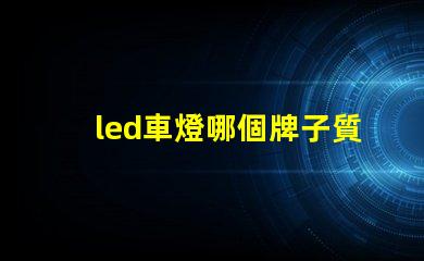 led車燈哪個牌子質量好揭秘市場上最受歡迎的LED車燈品牌