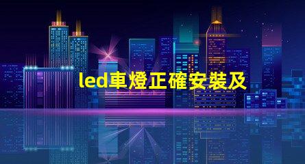 led車燈正確安裝及調整專業(yè)指南助你輕松上手