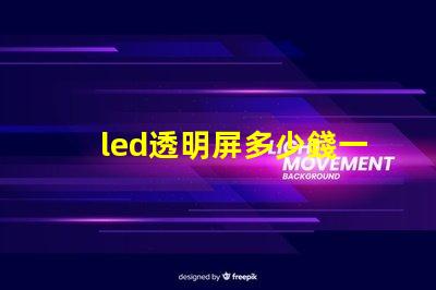 led透明屏多少錢一個(gè)平方了解led透明屏的市場(chǎng)價(jià)格與投資回報(bào)