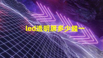 led透明屏多少錢一個平方了解led透明屏的市場價格與投資回報