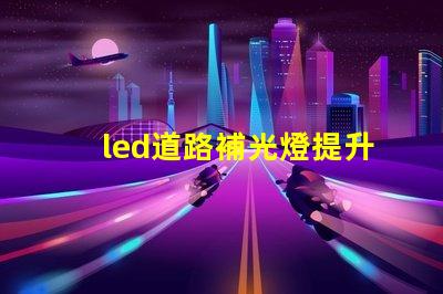 led道路補光燈提升夜間安全性的最佳選擇