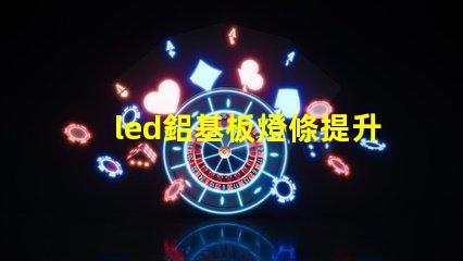 led鋁基板燈條提升照明效率的關鍵技術