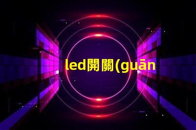 led開關(guān)如何選擇合適的LED開關(guān)以提升效率