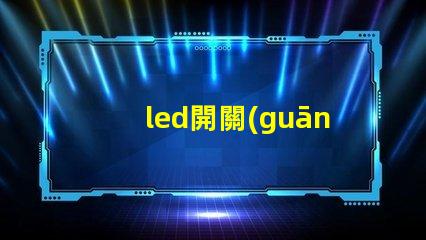 led開關(guān)電源提高能效與穩(wěn)定性的關(guān)鍵技術(shù)