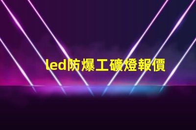 led防爆工礦燈報價如何選擇性價比最高的防爆燈