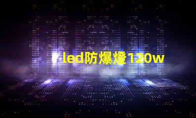 led防爆燈120w高效能照明解決方案的選擇理由