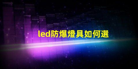 led防爆燈具如何選擇最適合的防爆燈具