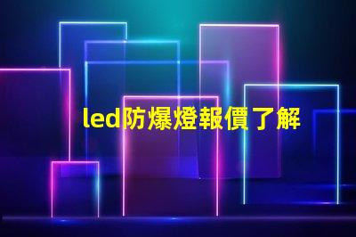 led防爆燈報價了解市場行情及性價比優(yōu)勢
