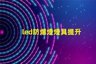 led防爆燈燈具提升安全性的行業(yè)必備選擇