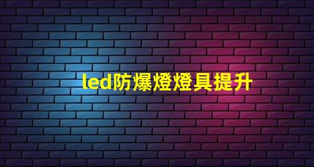 led防爆燈燈具提升安全性的行業必備選擇