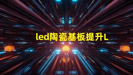 led陶瓷基板提升LED性能的關鍵材料解析