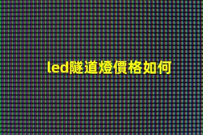 led隧道燈價格如何選擇高性價比的LED隧道燈