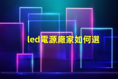 led電源廠家如何選擇優質LED電源供應商