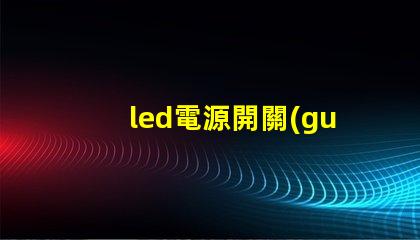 led電源開關(guān)選擇合適開關(guān)的關(guān)鍵因素是什么