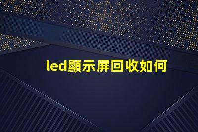 led顯示屏回收如何高效處理過時的LED顯示屏