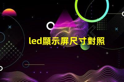 led顯示屏尺寸對照表揭示不同需求的最佳選擇