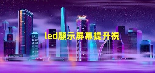 led顯示屏幕提升視覺體驗的高效解決方案