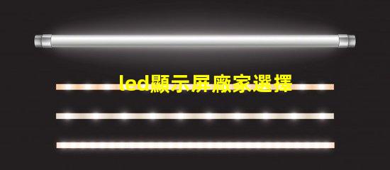 led顯示屏廠家選擇最佳供應商的關鍵因素是什么