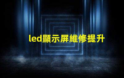 led顯示屏維修提升顯示效果的專業維修技巧