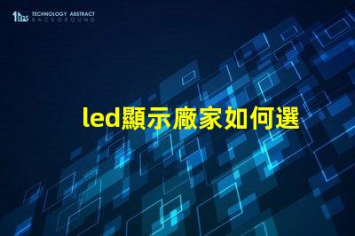 led顯示廠家如何選擇最適合的LED顯示屏制造商