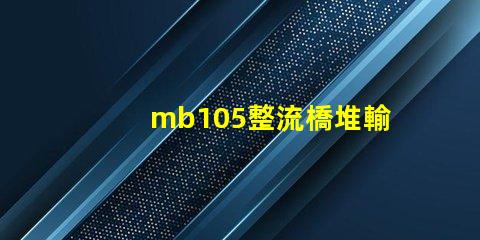 mb105整流橋堆輸出多少伏了解mb105整流橋堆電壓輸出的關(guān)鍵