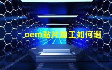 oem貼片加工如何選擇優(yōu)質(zhì)的OEM貼片加工服務(wù)