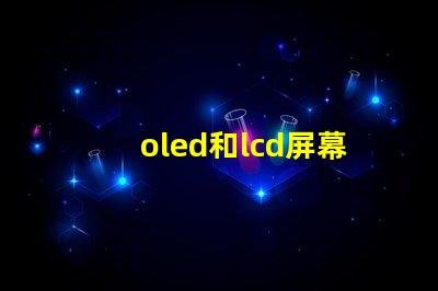 oled和lcd屏幕的區(qū)別揭示兩者技術(shù)的核心差異