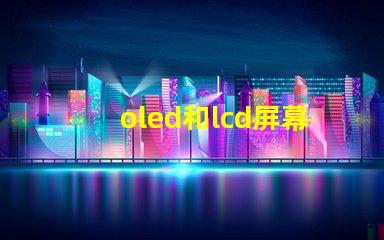 oled和lcd屏幕的區別揭示兩者技術的核心差異
