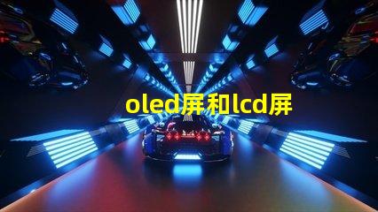 oled屏和lcd屏的區(qū)別是什么揭示顯示技術(shù)選擇的關鍵因素