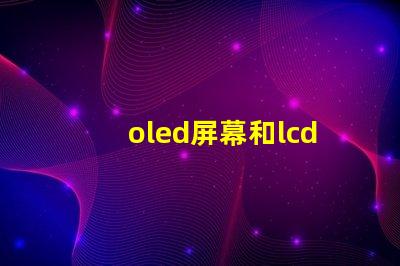oled屏幕和lcd屏幕哪個(gè)好揭開(kāi)兩者的對(duì)比與優(yōu)缺點(diǎn)