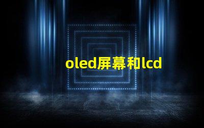 oled屏幕和lcd屏幕哪個(gè)好揭開兩者的對(duì)比與優(yōu)缺點(diǎn)