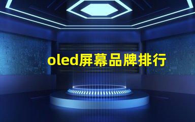 oled屏幕品牌排行2023年最佳OLED屏幕品牌深度解析