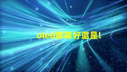 oled屏幕好還是lcd屏幕好深入探討兩者優缺點