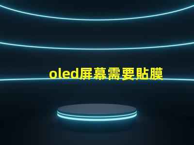 oled屏幕需要貼膜嗎揭示貼膜對oled屏幕的保護(hù)作用