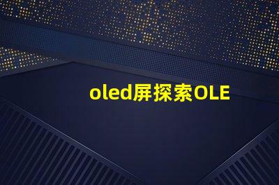 oled屏探索OLED屏幕的未來技術與市場潛力