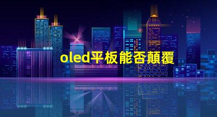 oled平板能否顛覆傳統(tǒng)顯示技術(shù)探索oled平板的未來(lái)潛力