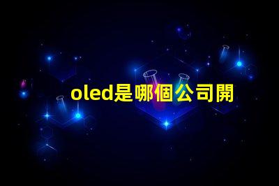 oled是哪個公司開發的探索OLED技術背后的行業巨頭