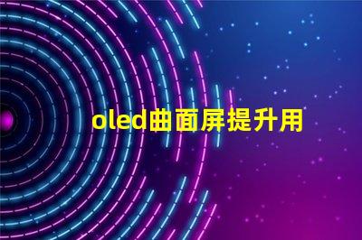 oled曲面屏提升用戶體驗的曲面屏技術(shù)揭秘