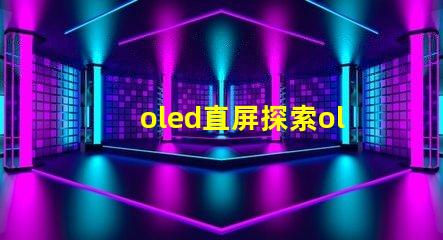 oled直屏探索oled直屏的獨(dú)特優(yōu)勢(shì)與市場(chǎng)潛力