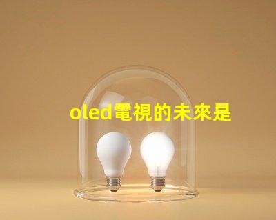 oled電視的未來是否會被新技術取代探討OLED電視技術趨勢與挑戰