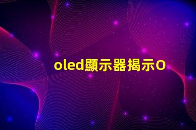 oled顯示器揭示OLED顯示器的優(yōu)勢與選擇指南