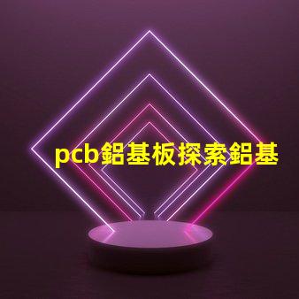 pcb鋁基板探索鋁基板在LED應用中的優勢
