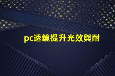 pc透鏡提升光效與耐用性的優質選擇