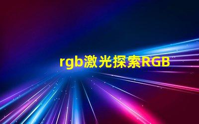 rgb激光探索RGB激光在工業(yè)應(yīng)用中的潛力