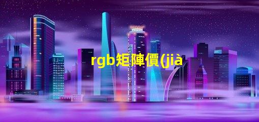 rgb矩陣價(jià)格揭示RGB矩陣的真實(shí)成本與價(jià)值