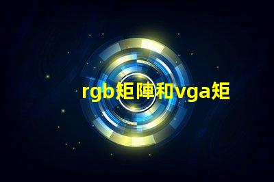 rgb矩陣和vga矩陣的區別是什么深入剖析RGB與VGA矩陣的技術差異