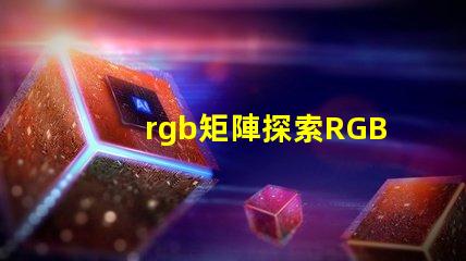 rgb矩陣探索RGB矩陣的應用與優勢