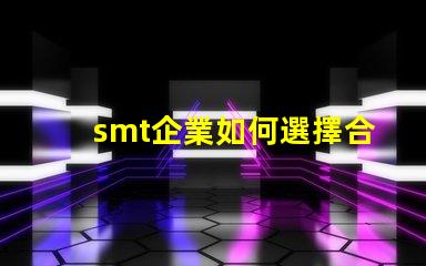 smt企業如何選擇合適的SMT設備以提升生產效率